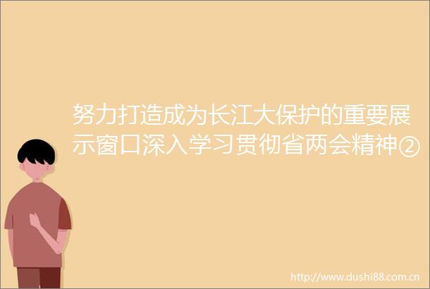 努力打造成为长江大保护的重要展示窗口深入学习贯彻省两会精神②