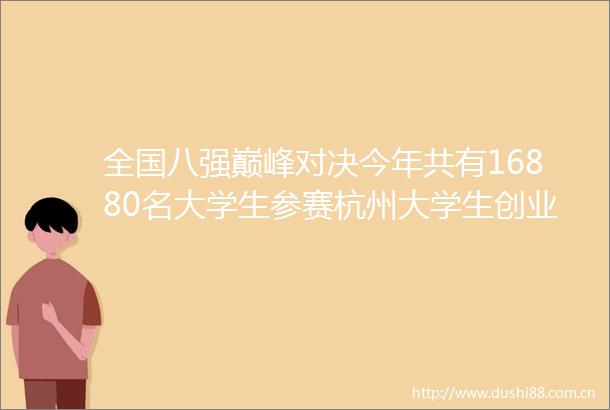 全国八强巅峰对决今年共有16880名大学生参赛杭州大学生创业大赛为什么吸引人