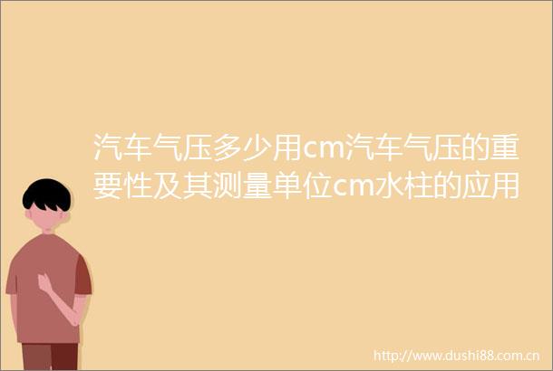 汽车气压多少用cm汽车气压的重要性及其测量单位cm水柱的应用解析