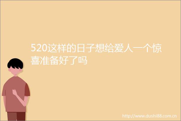 520这样的日子想给爱人一个惊喜准备好了吗