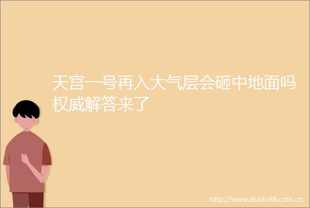 天宫一号再入大气层会砸中地面吗权威解答来了