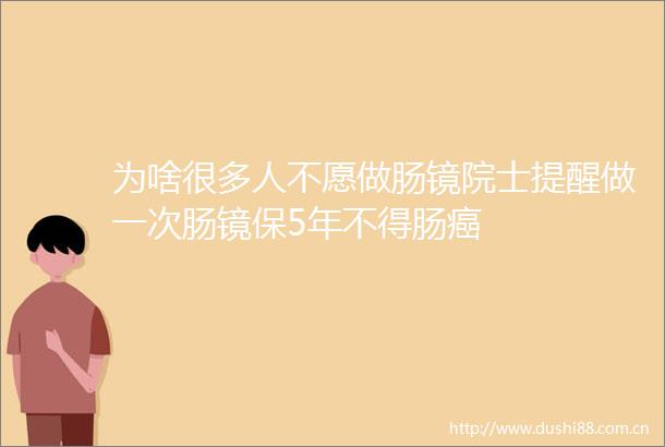 为啥很多人不愿做肠镜院士提醒做一次肠镜保5年不得肠癌