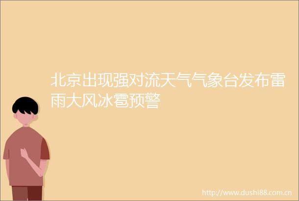 北京出现强对流天气气象台发布雷雨大风冰雹预警