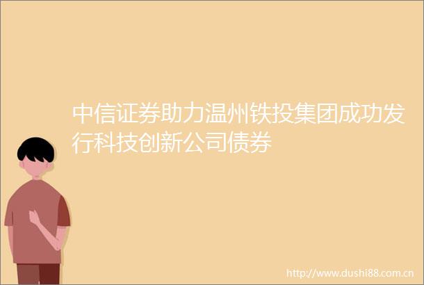 中信证券助力温州铁投集团成功发行科技创新公司债券