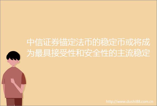 中信证券锚定法币的稳定币或将成为最具接受性和安全性的主流稳定币形态