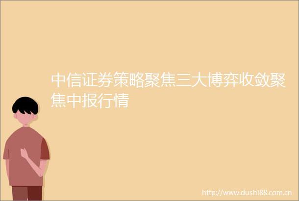 中信证券策略聚焦三大博弈收敛聚焦中报行情