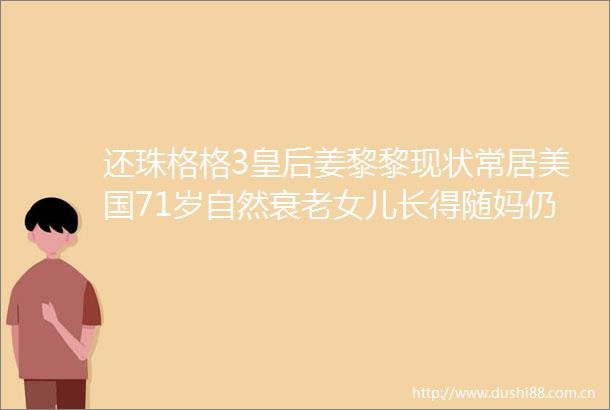 还珠格格3皇后姜黎黎现状常居美国71岁自然衰老女儿长得随妈仍未结婚