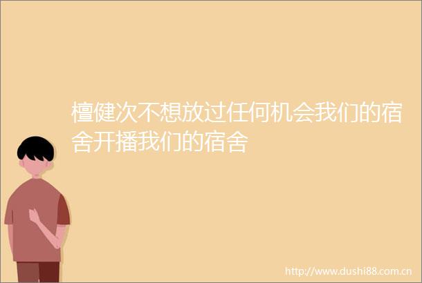 檀健次不想放过任何机会我们的宿舍开播我们的宿舍