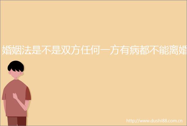 婚姻法是不是双方任何一方有病都不能离婚