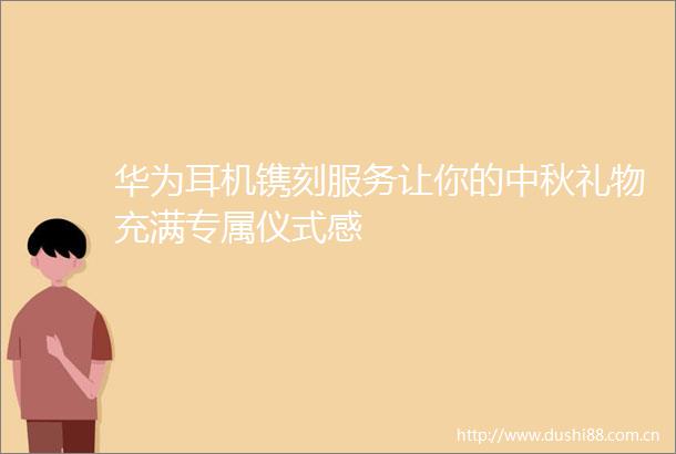 华为耳机镌刻服务让你的中秋礼物充满专属仪式感