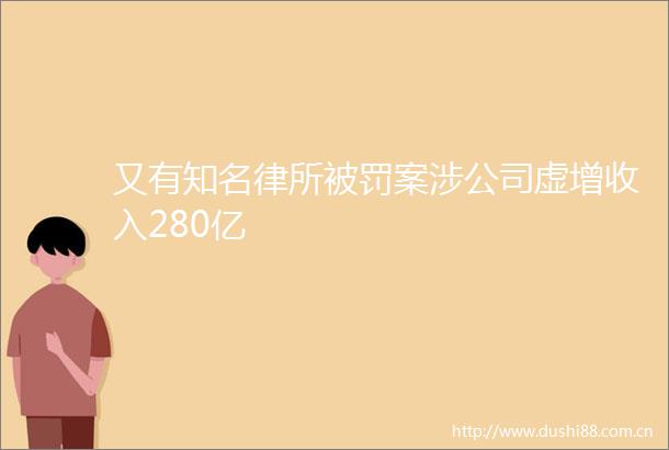 又有知名律所案涉公司虚增收入280亿