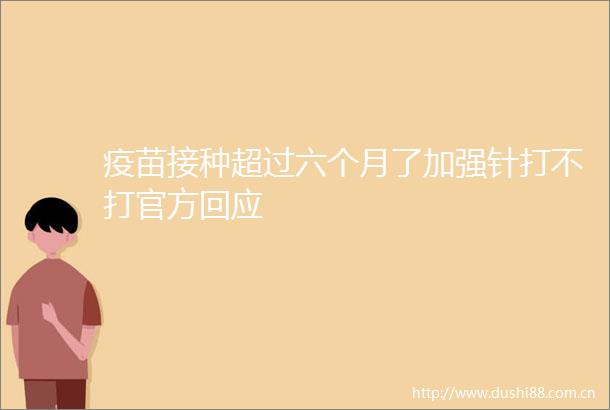 疫苗接种超过六个月了加强针打不打官方回应