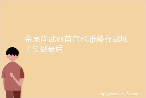 金泉尚武vs首尔FC谁能在战场上笑到最后