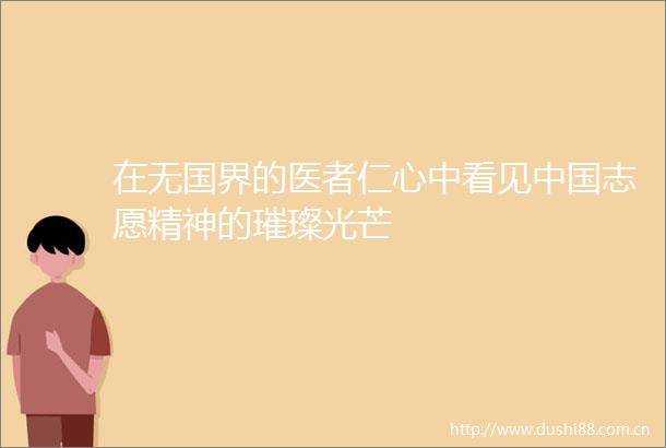 在无国界的医者仁心中看见志愿精神的璀璨光芒