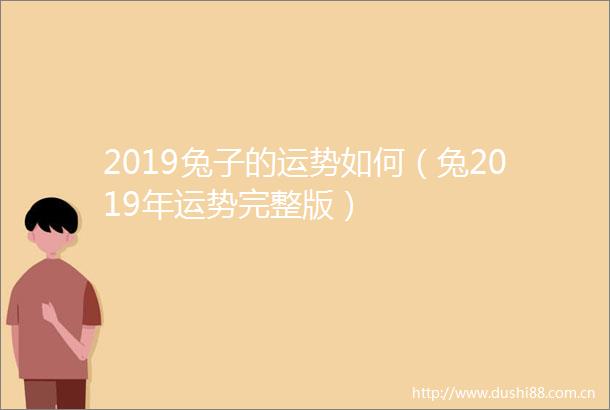 2019兔子的运势如何（兔2019年运势完整版）
