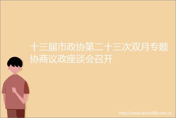 十三届市政协第二十三次双月专题协商议政座谈会召开