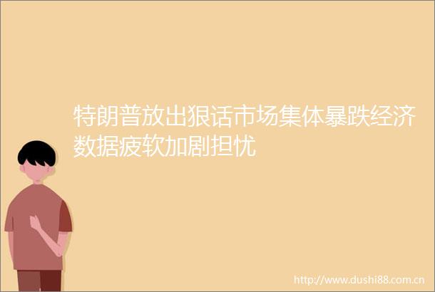 特朗普放出狠话市场集体暴跌经济数据疲软加剧担忧