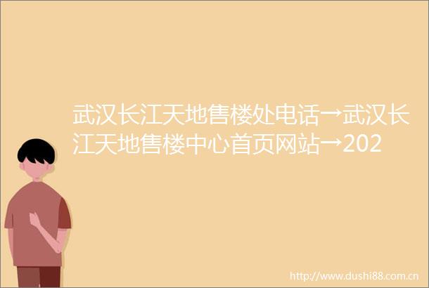 武汉长江天地售楼处电话→武汉长江天地售楼中心首页网站→2025最新楼盘百科详情→楼盘地址户型价格→24小时热线电话