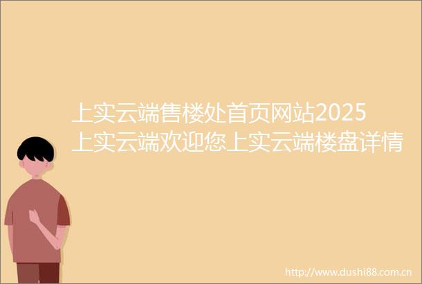 上实云端售楼处首页网站2025上实云端欢迎您上实云端楼盘详情户型价格