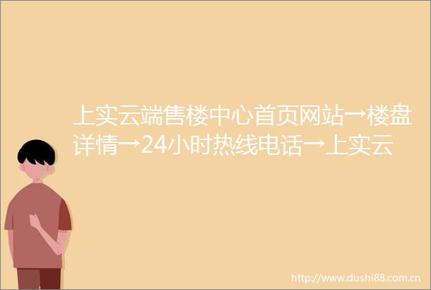 上实云端售楼中心首页网站→楼盘详情→24小时热线电话→上实云端售楼处电话