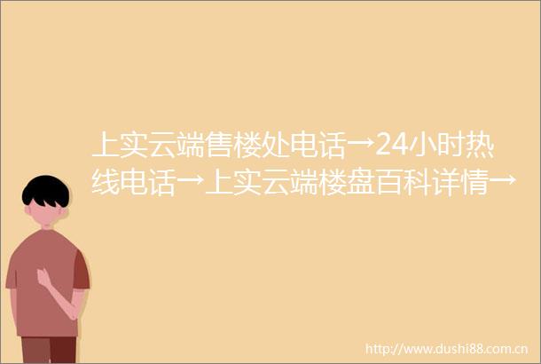 上实云端售楼处电话→24小时热线电话→上实云端楼盘百科详情→首页网站欢迎您