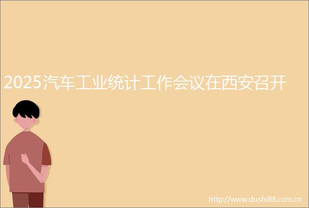 2025汽车工业统计工作会议在西安召开