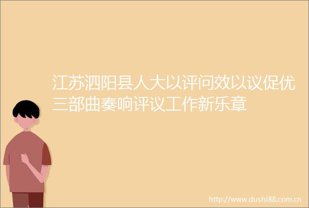 江苏泗阳县人大以评问效以议促优三部曲奏响评议工作新乐章