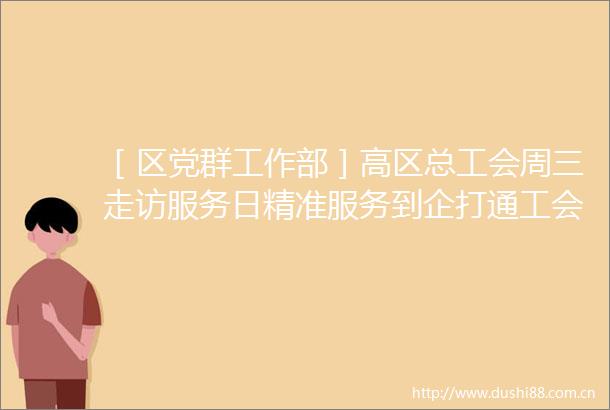 ［区党群工作部］高区总工会周三走访服务日精准服务到企打通工会服务最后一公里
