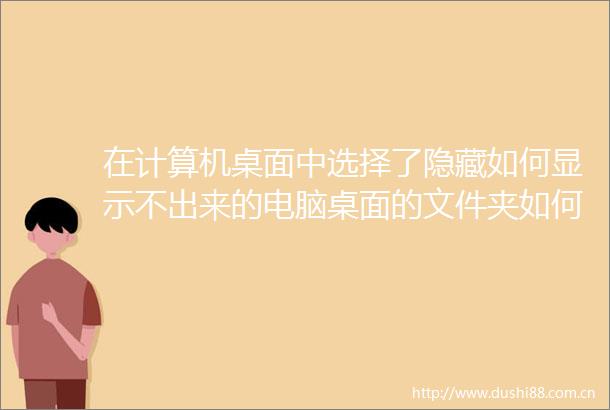 在计算机桌面中选择了隐藏如何显示不出来的电脑桌面的文件夹如何隐藏如何显示隐藏的文件