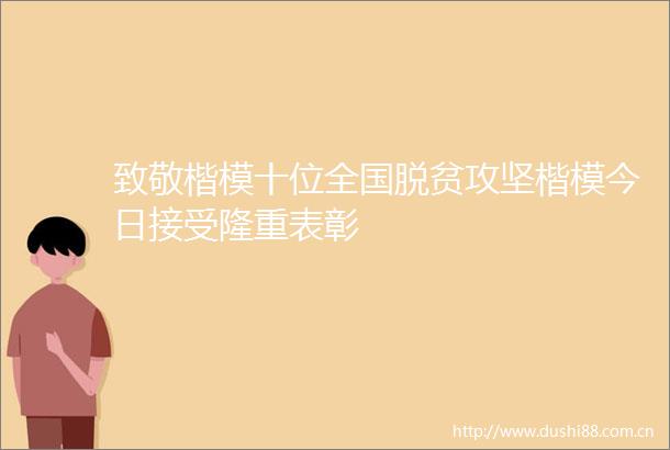 致敬楷模十位全国脱贫攻坚楷模今日接受隆重表彰