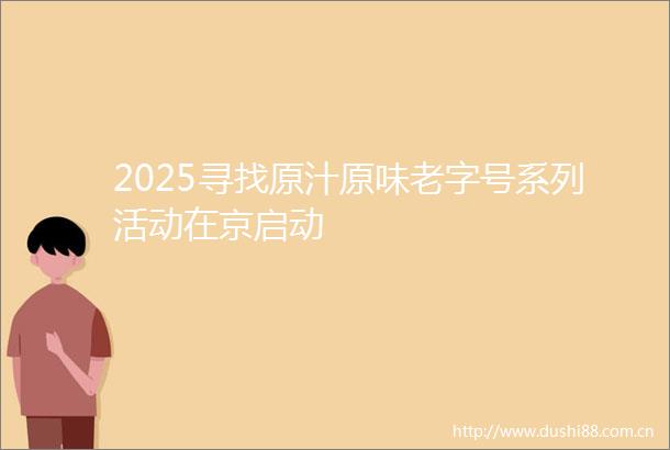 2025寻找原汁原味老字号系列活动在京启动