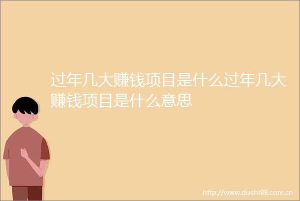 过年几大赚钱项目是什么过年几大赚钱项目是什么意思