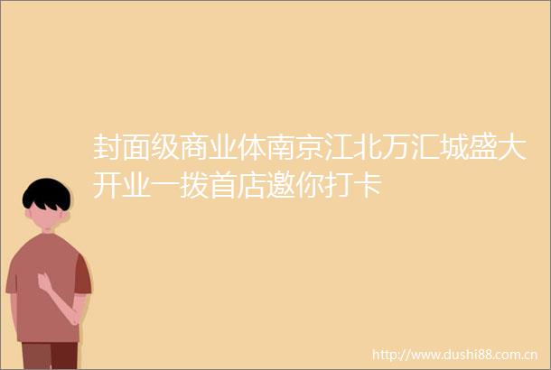 封面级商业体南京江北万汇城盛大开业一拨首店邀你打卡