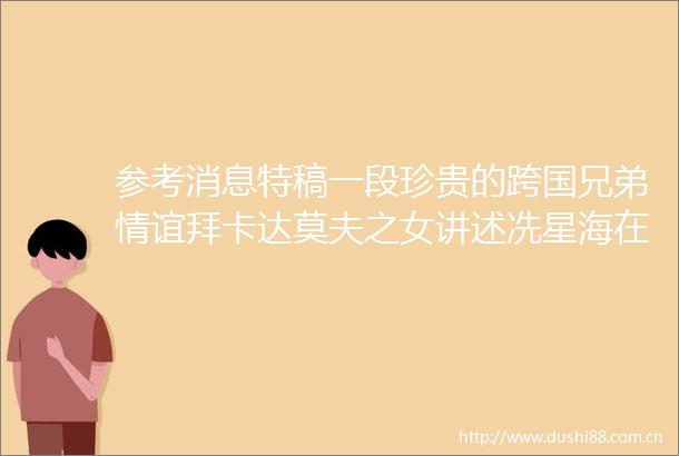 参考消息特稿一段珍贵的跨国兄弟情谊拜卡达莫夫之女讲述冼星海在哈萨克斯坦的日子