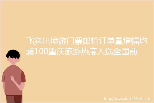 飞猪出境游门票邮轮订单量增幅均超100重庆旅游热度入选全国前十