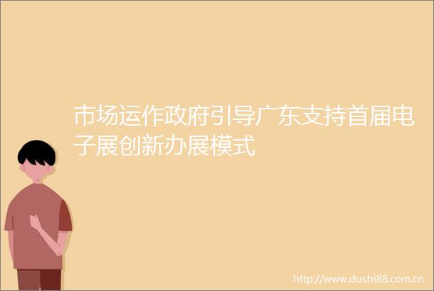 市场运作引导广东支持首届电子展创新办展模式