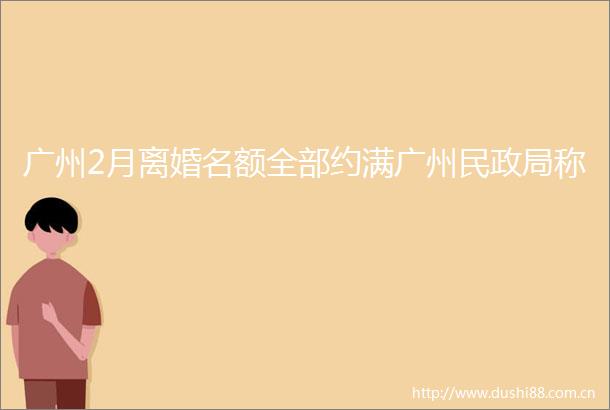 广州2月离婚名额全部约满广州民称