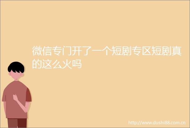 微信专门开了一个短剧专区短剧真的这么火吗