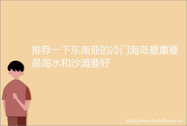 推荐一下东南亚的冷门海岛最重要是海水和沙滩要好