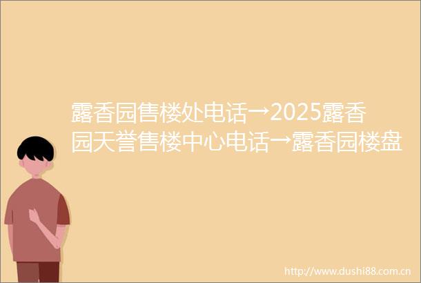 露香园售楼处电话→2025露香园天誉售楼中心电话→露香园楼盘百科→首页网站→楼盘百科→首页网站→24小时热线电话