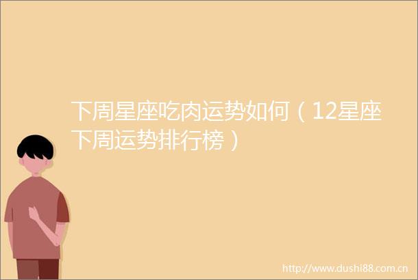 下周星座吃肉运势如何（12星座下周运势排行榜）