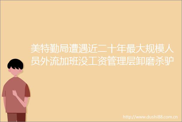 美特勤局遭遇近二十年最大规模人员外流加班没工资管理层卸磨杀驴
