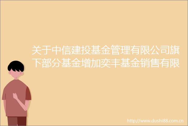 关于中信建投基金管理有限公司旗下部分基金增加奕丰基金销售有限公司为代销机构并开通定期定额投资业务及开展费率优惠的公告