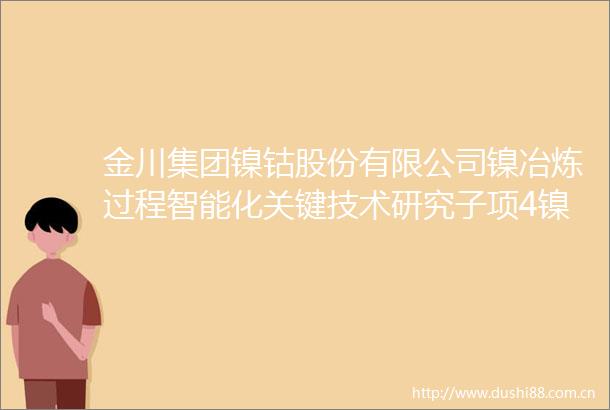 金川集团镍钴股份有限公司镍冶炼过程智能化关键技术研究子项4镍电解自控系统优化及其生产信息化研究采购施工总承包招标公告