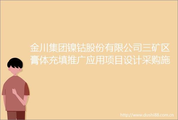 金川集团镍钴股份有限公司三矿区膏体充填推广应用项目设计采购施工总承包浓密泵送系统专业分包招标公告