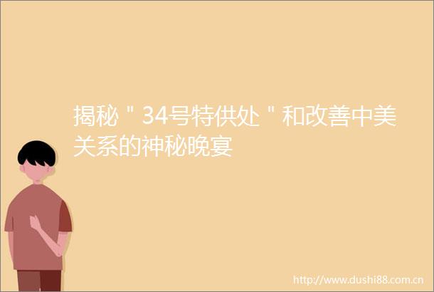 揭秘＂34号特供处＂和改善中美关系的神秘晚宴