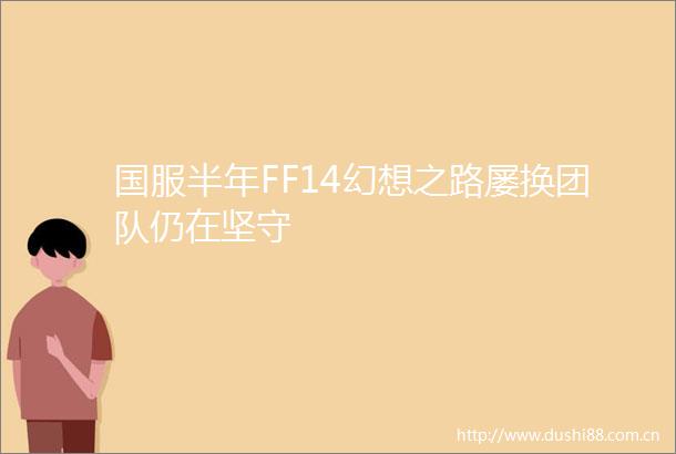 国服半年FF14幻想之路屡换团队仍在坚守