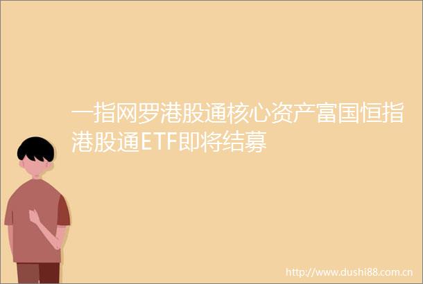 一指网罗港股通核心资产富国恒指港股通ETF即将结募
