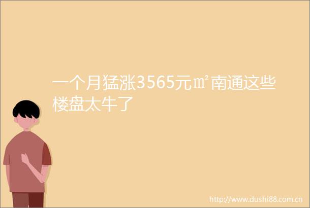 一个月猛涨3565元㎡南通这些楼盘太牛了