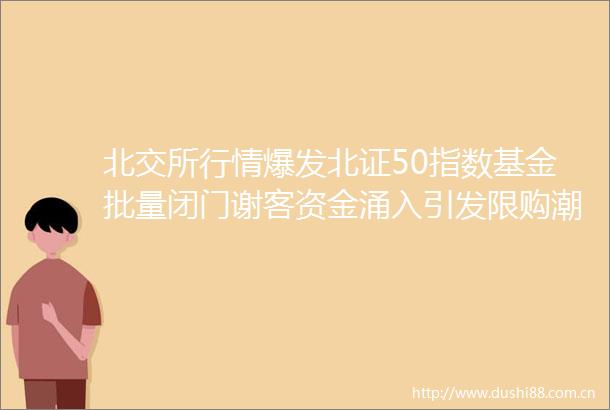 北交所行情爆发北证50指数基金批量闭门谢客资金涌入引发限购潮